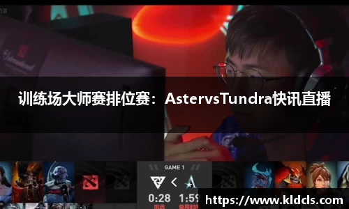训练场大师赛排位赛：AstervsTundra快讯直播