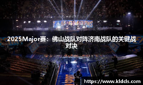 2025Major赛：佛山战队对阵济南战队的关键战对决