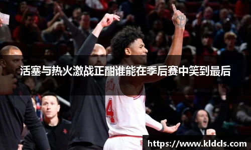 活塞与热火激战正酣谁能在季后赛中笑到最后
