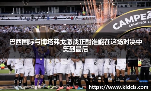 巴西国际与博塔弗戈激战正酣谁能在这场对决中笑到最后
